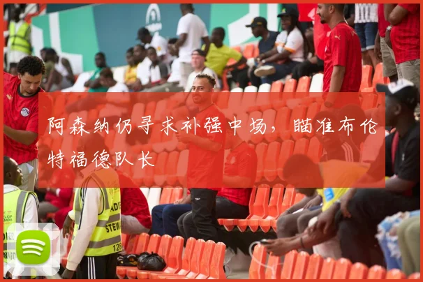 阿森纳仍寻求补强中场，瞄准布伦特福德队长