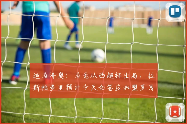 迪马济奥：马竞从西超杯出局，拉斯帕多里预计今天会答应加盟罗马